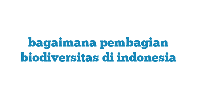 bagaimana pembagian biodiversitas di indonesia