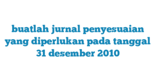 buatlah jurnal penyesuaian yang diperlukan pada tanggal 31 desember 2010