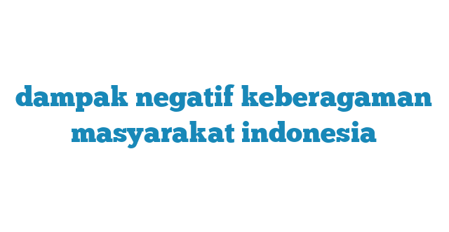 dampak negatif keberagaman masyarakat indonesia