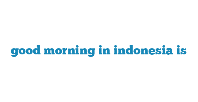 good morning in indonesia is