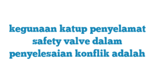 kegunaan katup penyelamat safety valve dalam penyelesaian konflik adalah