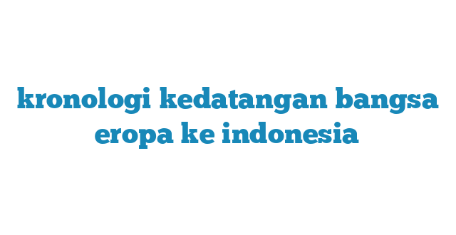 kronologi kedatangan bangsa eropa ke indonesia